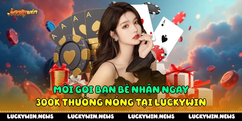 Mời Gọi Bạn Bè Nhận Ngay 300k Thưởng Nóng Tại Luckywin